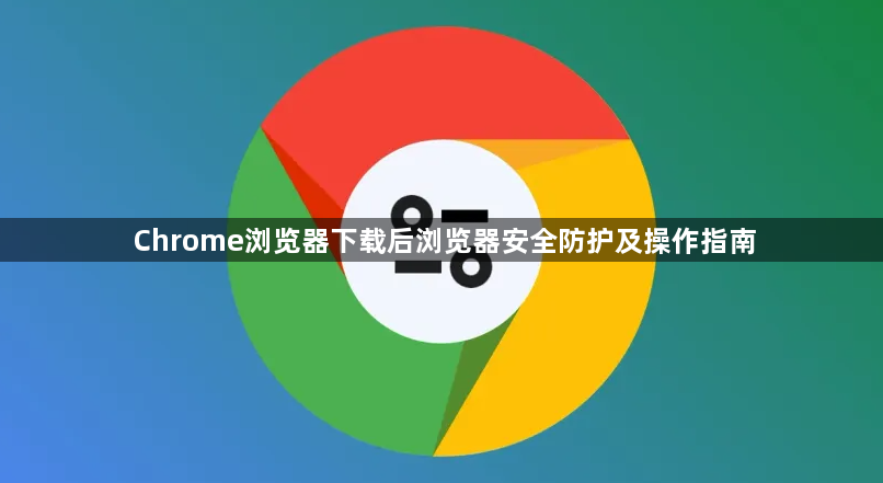 Chrome浏览器下载后浏览器安全防护及操作指南1