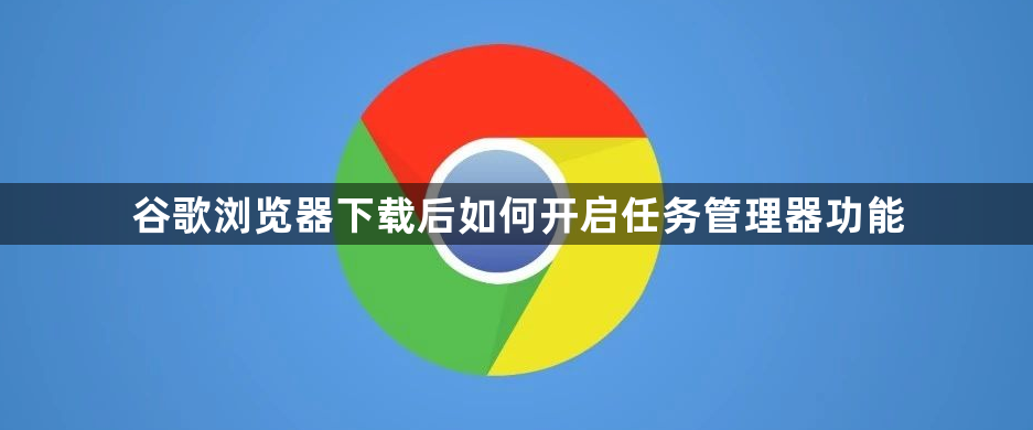 谷歌浏览器下载后如何开启任务管理器功能1