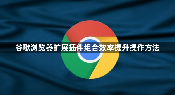 谷歌浏览器扩展插件组合效率提升操作方法1