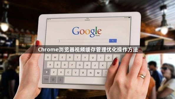 Chrome浏览器视频缓存管理优化操作方法1