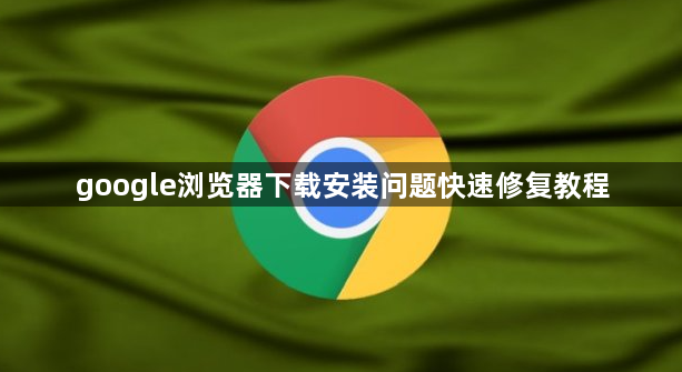 google浏览器下载安装问题快速修复教程1