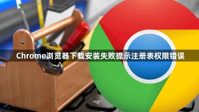 Chrome浏览器下载安装失败提示注册表权限错误1