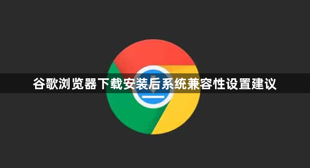 谷歌浏览器下载安装后系统兼容性设置建议1