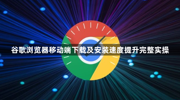 谷歌浏览器移动端下载及安装速度提升完整实操1