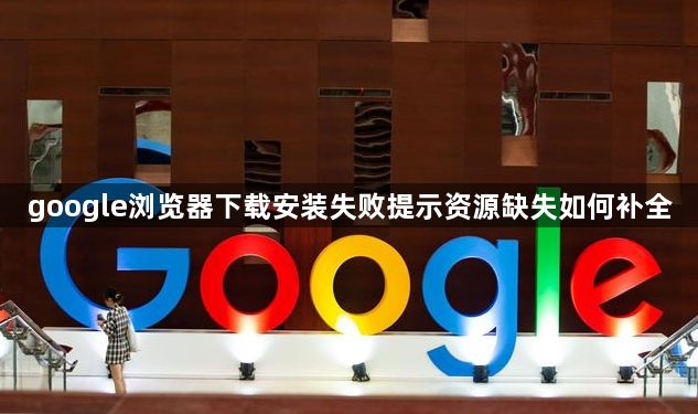 google浏览器下载安装失败提示资源缺失如何补全1