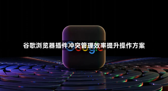 谷歌浏览器插件冲突管理效率提升操作方案1