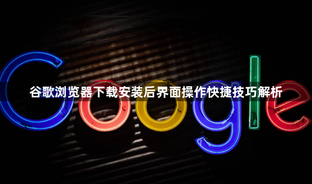 谷歌浏览器下载安装后界面操作快捷技巧解析1