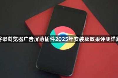 谷歌浏览器广告屏蔽插件2025年安装及效果评测详解1