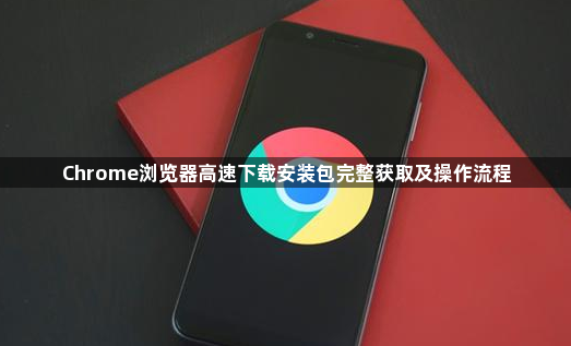 Chrome浏览器高速下载安装包完整获取及操作流程1