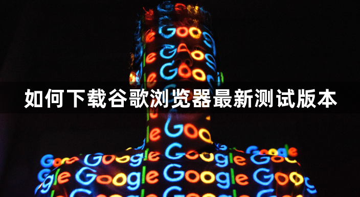 如何下载谷歌浏览器最新测试版本1