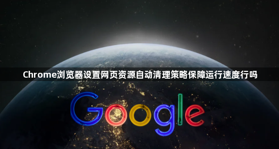 Chrome浏览器设置网页资源自动清理策略保障运行速度行吗1