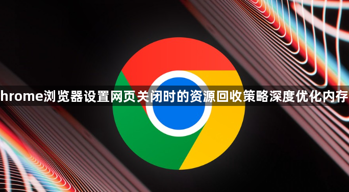 Chrome浏览器设置网页关闭时的资源回收策略深度优化内存法1