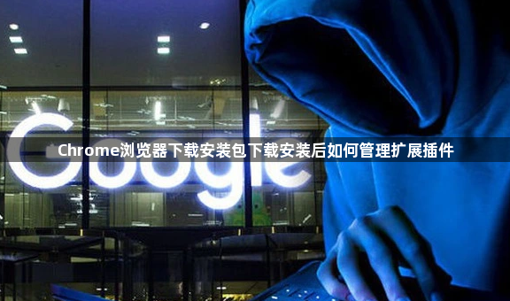 Chrome浏览器下载安装包下载安装后如何管理扩展插件1