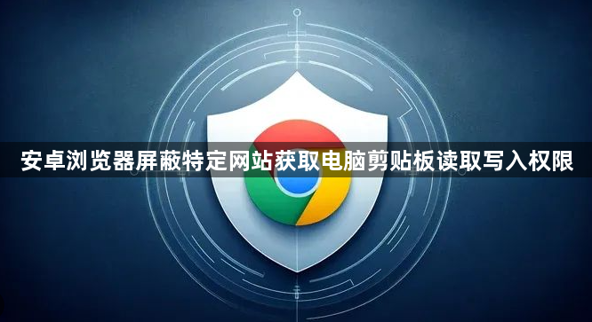 安卓浏览器屏蔽特定网站获取电脑剪贴板读取写入权限1