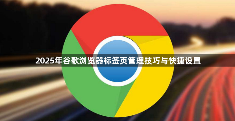2025年谷歌浏览器标签页管理技巧与快捷设置1