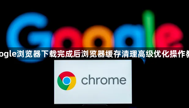 google浏览器下载完成后浏览器缓存清理高级优化操作教程1