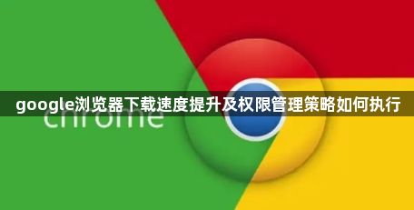 google浏览器下载速度提升及权限管理策略如何执行1