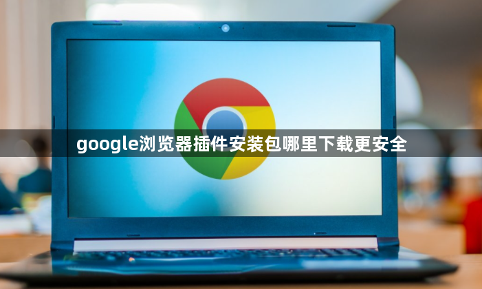 google浏览器插件安装包哪里下载更安全1