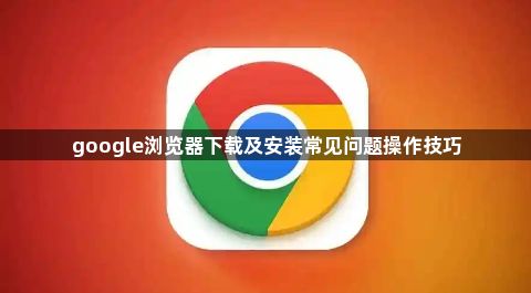 google浏览器下载及安装常见问题操作技巧1
