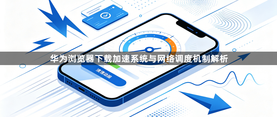 华为浏览器下载加速系统与网络调度机制解析1