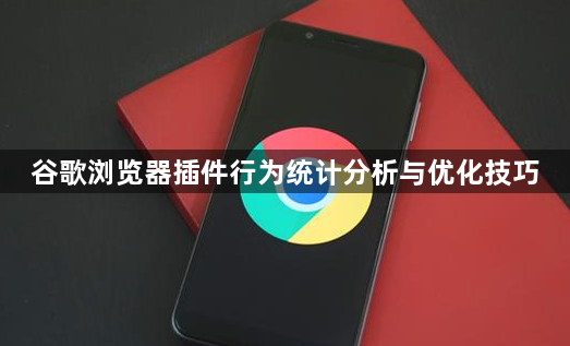 谷歌浏览器插件行为统计分析与优化技巧1