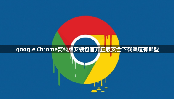 google Chrome离线版安装包官方正版安全下载渠道有哪些1