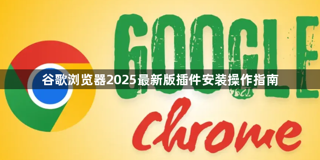 谷歌浏览器2025最新版插件安装操作指南1