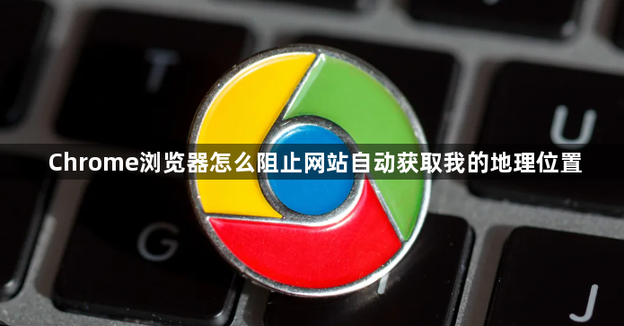 Chrome浏览器怎么阻止网站自动获取我的地理位置1