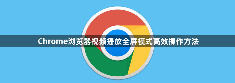Chrome浏览器视频播放全屏模式高效操作方法1