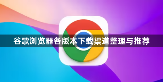 谷歌浏览器各版本下载渠道整理与推荐1