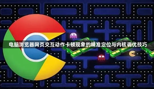 电脑浏览器网页交互动作卡顿现象的精准定位与内核调优技巧1