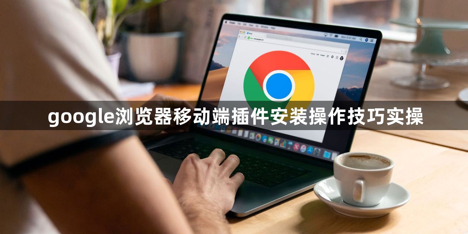 google浏览器移动端插件安装操作技巧实操1