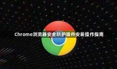 Chrome浏览器安全防护插件安装操作指南1