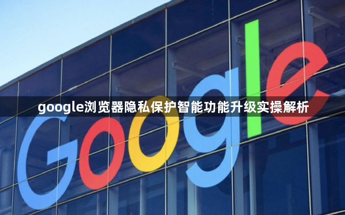 google浏览器隐私保护智能功能升级实操解析1