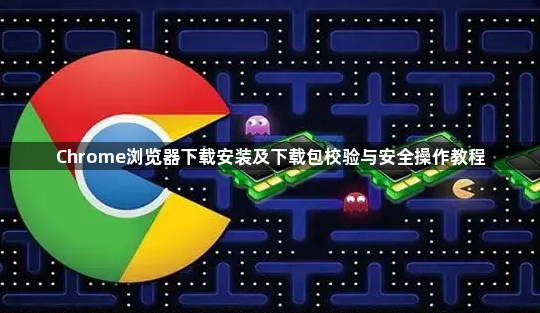 Chrome浏览器下载安装及下载包校验与安全操作教程1