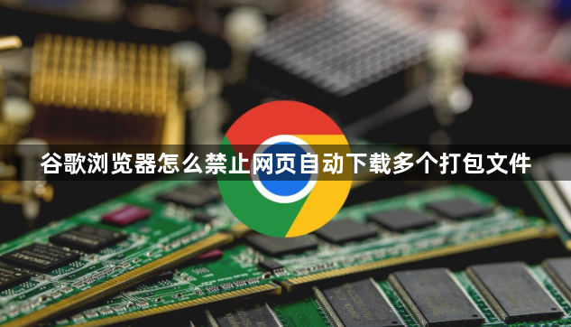 谷歌浏览器怎么禁止网页自动下载多个打包文件1