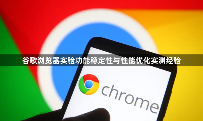 谷歌浏览器实验功能稳定性与性能优化实测经验1