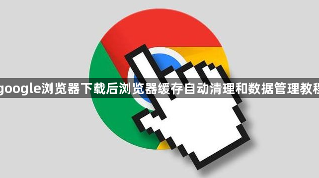 google浏览器下载后浏览器缓存自动清理和数据管理教程1