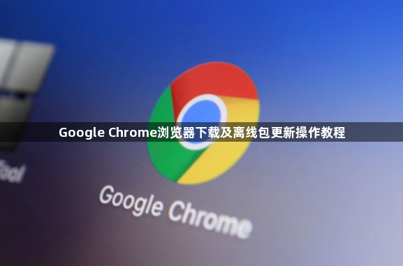 Google Chrome浏览器下载及离线包更新操作教程1