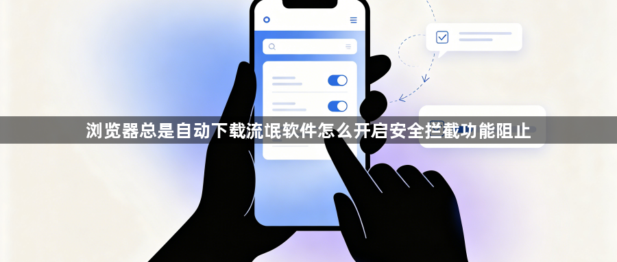 浏览器总是自动下载流氓软件怎么开启安全拦截功能阻止1