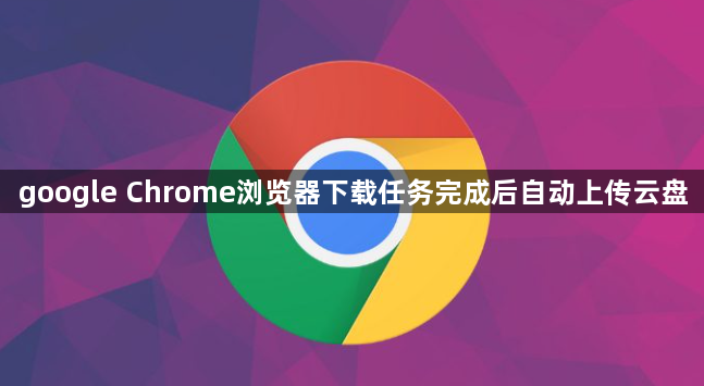 google Chrome浏览器下载任务完成后自动上传云盘1