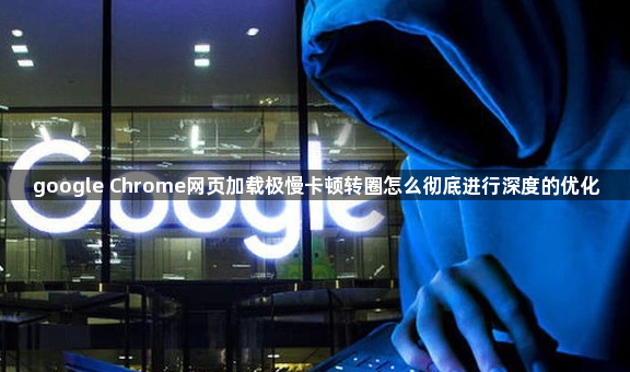 google Chrome网页加载极慢卡顿转圈怎么彻底进行深度的优化1
