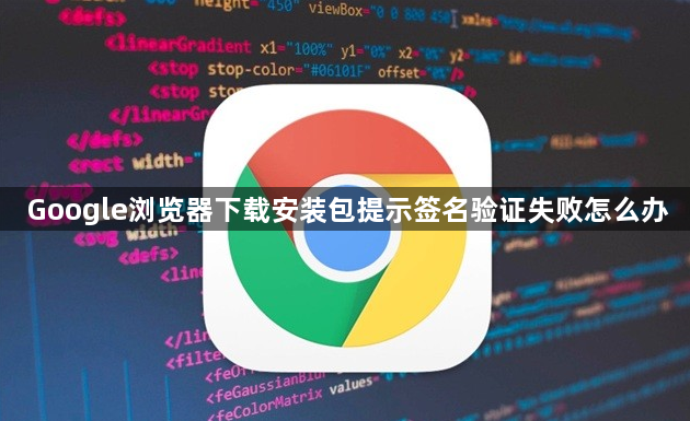 Google浏览器下载安装包提示签名验证失败怎么办1