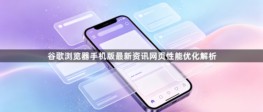 谷歌浏览器手机版最新资讯网页性能优化解析1