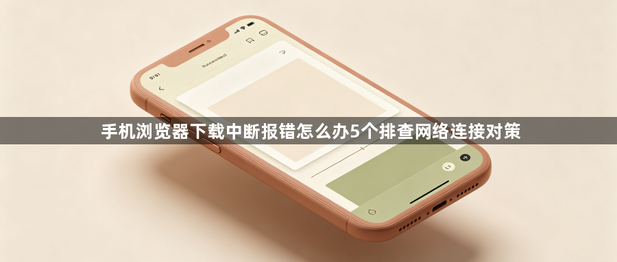手机浏览器下载中断报错怎么办5个排查网络连接对策1