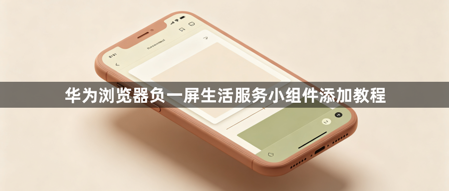 华为浏览器负一屏生活服务小组件添加教程1