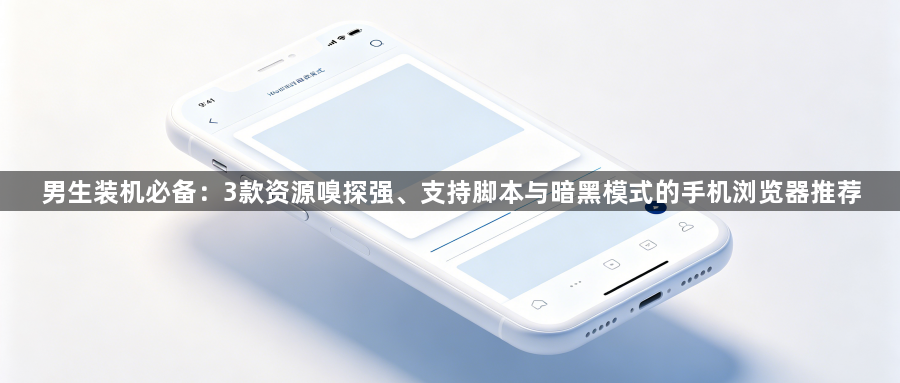 男生装机必备:3款资源嗅探强、支持脚本与暗黑模式的手机浏览器推荐1