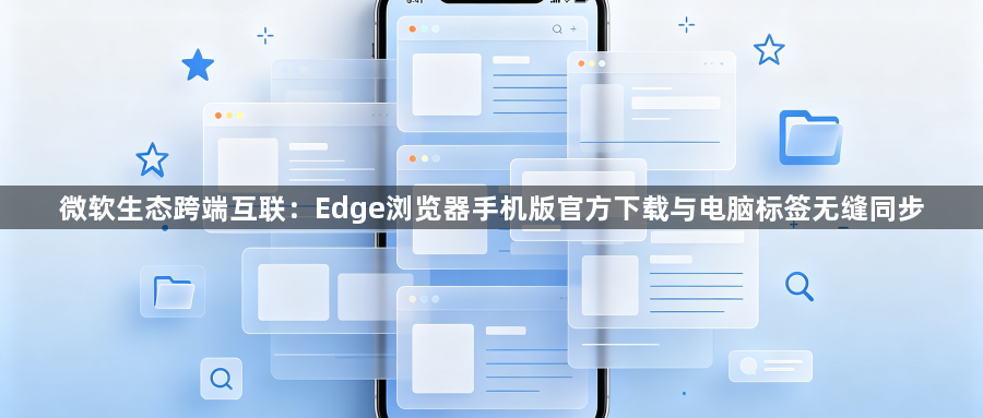 微软生态跨端互联:Edge浏览器手机版官方下载与电脑标签无缝同步1