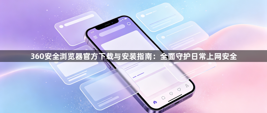 360安全浏览器官方下载与安装指南:全面守护日常上网安全1