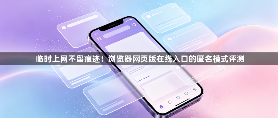 临时上网不留痕迹!浏览器网页版在线入口的匿名模式评测1